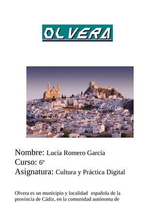 OLVERAOLVERA
Nombre: Lucía Romero García
Curso: 6º
Asignatura: Cultura y Práctica Digital
Olvera es un municipio y localidad española de la
provincia de Cádiz, en la comunidad autónoma de
 