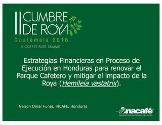Estrategias Financieras en Proceso de
Ejecución en Honduras para renovar el
Parque Cafetero y mitigar el impacto de la
Roya (Hemileia vastatrix).
Nelson	Omar	Funez,	IHCAFE,	Honduras
 