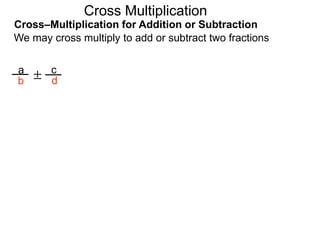 Cross–Multiplication for Addition or Subtraction
We may cross multiply to add or subtract two fractions
a
b
c
d
±
Cross Multiplication
 