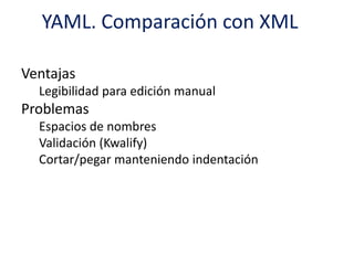 YAML. Comparación con XML
Ventajas
Legibilidad para edición manual
Problemas
Espacios de nombres
Validación (Kwalify)
Cortar/pegar manteniendo indentación
 
