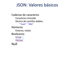 JSON: Valores básicos
Cadenas de caracteres
Caracteres Unicode
Dentro de comillas dobles.
"Juan" "Año"
Números
Enteros, reales
Booleanos
true
false
Null
 