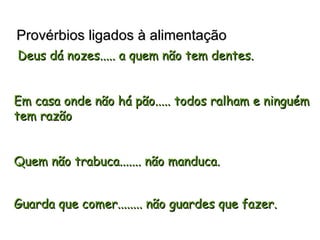 Provérbios ligados à alimentação   Deus dá nozes..... a quem não tem dentes. Em casa onde não há pão..... todos ralham e ninguém tem razão  Quem não trabuca....... não manduca. Guarda que comer........ não guardes que fazer.   
