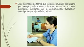  Estar diseñados de forma que los datos cruciales del usuario
(por ejemplo, valoraciones e intervenciones) se recuperen
fácilmente, facilitando así la comunicación, evaluación,
investigación y mejora de la calidad.
 
