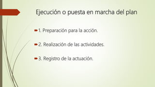 Ejecución o puesta en marcha del plan
1. Preparación para la acción.
2. Realización de las actividades.
3. Registro de la actuación.
 