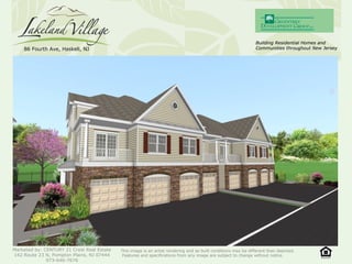 Town Homes and One Level Condos
Marketed by: CENTURY 21 Crest Real Estate
142 Route 23 N, Pompton Plains, NJ 07444
973-646-7676
This image is an artist rendering and as built conditions may be different than depicted.
Features and specifications from any image are subject to change without notice.
86 Fourth Ave, Haskell, NJ
Building Residential Homes andBuilding Residential Homes and
Communities throughout New JerseyCommunities throughout New Jersey86 Fourth Ave, Haskell, NJ
 