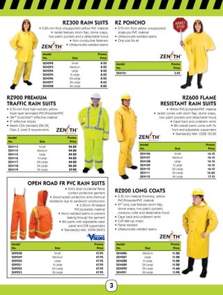 3
®
®
RZ300 RAIN SUITs
•	 0.20-mm thick unsupported yellow PVC material
•	 Jacket features storm flap, dome snaps,	
two patch pockets and a detachable hood
•	 Non-conductive fasteners
•	 Ultrasonically-welded seams
Model	Promo
No.	 SizePrice
SEH092	 Small 8.20
SEH093	 Medium 8.20
SEH094	 Large 8.20
SEH095	 X-Large 8.20
SEH096	 2X-Large 8.20
SEH097	 3X-Large 8.60
SEH098	 4X-Large 8.80
RZ900 Premium
Traffic Rain Suits
•	 0.35-mm thick high-visibility yellow 	
triple layer laminated PVC/Polyester/PVC
•	 3MTM
ScotchliteTM
reflective material
•	 2 reflective stripes
•	 Meets CSA standard Z96-02, 	
Class 3, Level 2 requirements
Model		Promo
No.	 Size	Price
SEH113	 Small 44.20
SEH114	 Medium 44.20
SEH115	 Large 44.20
SEH116	 X-Large 44.20
SEH117	 2X-Large 44.20
SEH118	 3X-Large 46.50
SEH119	 4X-Large 47.90
Open Road FR PVC Rain Suits
•	 Entry level incidental flame	
contact protective garment
•	 Good splash protection and chemical
resistance due to sandwich construction
•	 0.35mm FR treated	
PVC/polyester material
•	 Micro welded seams to prevent	
leaking through the garment
•	 Bib pants with adjustable waist
panel and ESR suspenders
•	 Standard(s) Met: ASTM D6413
Model	Promo
No.	 SizePrice
SDP048	 Small 47.95
SDP049	 Medium 47.95
SDP050	 Large 47.95
SDP051	 X-Large 47.95
SDP052	 2X-Large 47.95
SDP053	 3X-Large 47.95
RZ PONCHO
•	 0.10-mm thick yellow unsupported
single-ply PVC material
•	 Ultrasonically-welded seams
•	 One size fits all
ModelPromo
No.Price
SEH121 3.05
RZ600 Flame
Resistant Rain Suits
•	 Yellow PVC/polyester/PVC material
•	 Jacket comes with storm flap, dome snaps,	
two patch pockets and detachable hood
•	 Cape back and underarm vents
•	 Bib overall pants come with fly	
front and adjustable suspenders
•	 Standard(s) Met: CGSB 155.20
Model		Promo
No.	 Size	Price
SEH106	 Small 16.10
SEH107	 Medium 16.10
SEH108	 Large 16.10
SEH109	 X-Large 16.10
SEH110	 2X-Large 16.10
SEH111	 3X-Large 16.60
SEH112	 4X-Large 17.10
RZ200 LONG COATS
•	 0.35 mm material thickness, yellow 	
PVC/Polyester/PVC material
•	 47 long coat features storm flap, 	
dome snaps, two patch pockets, 	
corduroy collar and detachable hood
•	 Cape back and underarm vents
•	 Cuff take-up snaps
•	 Flame resistant
•	 Ultrasonically welded seams
Model		Promo
No.	 Size	Price
SEH086	 Medium 11.20
SEH087	 Large 11.20
SEH088	 X-Large 11.20
SEH089	 2X-Large 11.20
SEH090	 3X-Large 11.60
SEH091	 4X-Large 11.95
 