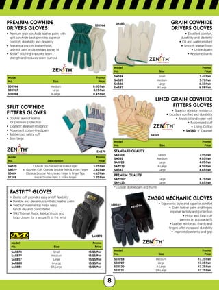 8
Model		 Promo
No.	 Size	Price
SM584	 Small 5.61/Pair
SM585	 Medium 5.73/Pair
SM586	 Large 6.33/Pair
SM587	 X-Large 6.58/Pair
ModelPromo
No.	 Size	Price
Standard Quality
SAS502	 Ladies		 3.95/Pair
SM582	 Medium	 	 4.05/Pair
SAJ023	 Large	 	 4.05/Pair
SAP232	 X-Large	 	 4.50/Pair
SM583	 Large	 	 4.65/Pair
Premium Quality
SAP223*	 Large	 8.75/Pair
SAP233	 Large	 5.85/Pair
* Outside double palm and thumb
SDK966
Premium Cowhide
Drivers Gloves
•	 Premium grain cowhide leather palm with 	
split cowhide back provides superior
comfort, durability and dexterity
•	 Features a smooth leather finish,	
unlined palm and provides a snug fit
•	 Kevlar®
stitching improves seam 	
strength and reduces seam burnout
Model		 Promo
No.	 Size	Price
SDK966	 Medium	 8.00/Pair
SDK967	 Large	 8.15/Pair
SDK968	 X-Large	 8.45/Pair
SM579
Split Cowhide
FITTERS Gloves
•	 Double layer of leather 	
for premium protection
•	 Excellent abrasion resistance
•	 Absorbent cotton-lined palm
•	 Rubberized safety cuff
•	 Size: Large
Model	Promo
No.	Description	Price
SM578	 Outside Double Palm  Index Finger	 3.05/Pair
SM579	 4 Gauntlet Cuff, Outside Double Palm  Index Finger 3.40/Pair
SD604	 Outside Double Palm, Index Finger  Finger Tips	 4.65/Pair
SE349	 Inside Double Palm  Index Finger	 3.35/Pair
SAR878
Fastfit®
Gloves
•	 Elastic cuff provides easy on/off flexibility
•	 Durable and dexterous synthetic leather palm
•	 TrekDry®
material top helps keep
hands dry and comfortable
•	 TPR (Thermal Plastic Rubber) hook and
loop closure for a secure fit to the wrist
Model	Promo
No.	 SizePrice
SAR878	 Small 15.25/Pair
SAR879	 Medium 15.25/Pair
SAR857	 Large 15.25/Pair
SAR880	 X-Large 15.25/Pair
SAR881	 2X-Large 15.25/Pair
SM585 Grain Cowhide
Drivers Gloves
•	 Excellent comfort,	
durability and dexterity
•	 Oil and water resistant
•	 Smooth leather finish
•	 Unlined palm
•	 Keystone thumb
SM582
Lined Grain Cowhide
Fitters Gloves
•	 Superior abrasion resistance
•	 Excellent comfort and durability
•	 Resists oil and water well
•	 Rubberized cuff
•	 Lining: Cotton
•	SM583: 4 Gauntlet
SEB229
ZM300 Mechanic Gloves
•	 Ergonomic style and superior comfort
•	 Grain leather palm and fingers	
improve tactility and protection
•	 Hook and loop cuff	
permits an adjustable fit
•	 Leather reinforced thumb and	
fingers offer increased durability
•	 Improved dexterity and grip
Model	 Promo
No.	Size Price
SEB228	 Medium 17.35/Pair
SEB229	 Large 17.35/Pair
SEB230	 X-Large 17.35/Pair
SEB231	 2X-Large 17.35/Pair
 
