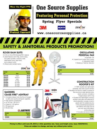 safety & janitorial products promotion!
Pricing in effect until June 29, 2018 or while quantities last. Taxes and freight extra. Issue #SDS7051NA
Prices are subject to change, and may vary without prior notice.
RZ100 RAIN SUITs
•	 0.35-mm thick PVC/Polyester/PVC material
•	 Jacket features storm flap, dome snaps, 	
two patch pockets, corduroy collar, 	
detachable hood, cape back,
and underarm vents
•	 Ultrasonically-welded seams
Model		Promo
No.	 Size	Price
SEH078	 Small	 12.70
SEH079	 Medium	 12.70
SEH080	 Large	 12.70
SEH081	 X-Large	 12.70
SEH082	 2X-Large	 12.70
SEH083	 3X-Large	 12.70
SEH084	 4X-Large	 12.70
Smokers
Cease‑Fire®
Ashtray
•	 Innovative design limits the flow of oxygen
to safely and quickly extinguish cigarettes
•	 High density polyethylene
•	 16 1/2" Dia. x 38 1/2" H
•	 Capacity: 4 US gallons
•	 FM approved
•	 Pewter Grey
Model			 Promo
No.	Price
NH832	 	 69.95
OSCILLATING
PEDESTAL FAN
•	 Diameter: 18"
•	 3-speed push button front control
•	 Adjustable height
•	 Rotating or fixed air direction
Model		Promo
No.		Price
EA551	 	 44.95
CONSTRUCTION
Roofer's Kit
•	 100% durable and lightweight	
polyester, vest style 5-point harness
•	 Reusable roof anchor installs to sloped or	
flat wood and metal decking roofs,	
resists corrosion, includes a	
hinged design with D-ring
•	 Durable and lightweight corrosion	
resistant rope grab with attached 2'	
shock absorber; includes a built-in	
gravity latch for added security
•	 50' polyester/polypropylene	
5/8" lifeline with snap hook at	
one end, sewn termination	
at the other end
•	 Includes cell phone holster
Model		 Promo
No.	Price
SDT008	 	 139.00
 