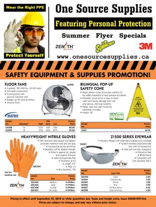 SAFETY EQUIPMENT & SUPPLIES PROMOTION!
Pricing in effect until September 27, 2019 or while quantities last. Taxes and freight extra. Issue #SDS219071NA
Prices are subject to change, and may vary without prior notice.
Not for
medical use
HEAVYWEIGHT NITRILE GLOVES
•	 Fully textured ultra gripper tire pattern
provides maximum wet and dry grip
•	 Exceptional tactile sensitivity
•	 Beaded cuff for added strength
•	 Protects against oil, grease
and organic solvents
•	 Latex and powder-free
•	 Thickness: 8-mil
•	 Length: 9.5"
•	 AQL 1.5
•	 Box Quantity: 100
EA290
Model			CFM	 Promo
No.	 Diameter	 High	Med	Low Price
EA528	 16	 2370	1950	1560 85.00
EA290	 18	 4725	3850	2975 95.00
FLOOR FANS
•	 3-speed, 120 V/60 Hz, 1/4 HP motor
•	 All-metal construction
•	 3-prong plug with
ground industrial wire
•	 Rotates up for vertical airflow
•	 Chrome finish
BILINGUAL POP-UP
SAFETY CONE
•	 Bright yellow colour promotes visibility of
the safety hazard(s) to help prevent accidents
•	 Polyester construction is easy to hand
wash and resists damage from oils
and various chemical solvents
•	 Plastic case and wall mounting
hardware included
•	 Height: 30
Model	Promo
No.	 SizePrice
SGC404	 Medium 15.99/Box
SGC405	 Large 15.99/Box
SGC406	 X-Large 15.99/Box
SGC407	 2X-Large 15.99/Box
Model	Promo
No.	Price
JI455 44.95
SEI527
Model	Promo
No.	 Lens Tint Price
SEC955	Clear 3.60
SEI524	Grey/Smoke 3.90
SEI525	Amber 3.90
SEI526	Blue 3.90
SEI527	 I/O Blue Mirror 4.40
SEI528	 Clear Anti-Fog 4.20
Z1500 SERIES EYEWEAR
•	 Modern design with extended wraparound coverage
•	 Scratch-resistant polycarbonate
lens with UV protection
•	 Ultra soft non-slip nosepiece
•	 Distortion-free
•	 White frame
•	 Compliant with
CSA standard Z94.3
SGC404
 
