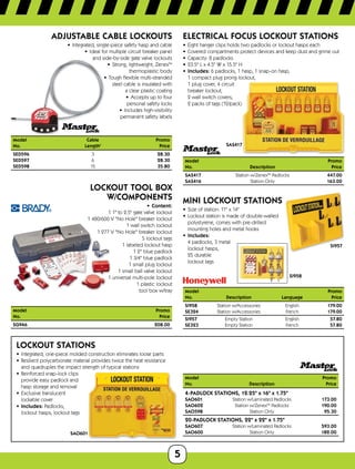 5
ADJUSTABLE CABLE LOCKOUTS
•	 Integrated, single-piece safety hasp and cable
•	 Ideal for multiple circuit breaker panel
and side-by-side gate valve lockouts
•	 Strong, lightweight, ZenexTM
thermoplastic body
•	 Tough flexible multi-stranded
steel cable is insulated with
a clear plastic coating
•	 Accepts up to four
personal safety locks
•	 Includes high-visibility
permanent safety labels
Model	 Cable	Promo
No.	 Length'	Price
SED596	3	 28.30
SED597	6	 28.30
SED598	15	 35.80
LOCKOUT TOOL BOX
W/COMPONENTS
•	 Content:
	 1 1 to 2.5 gate valve lockout
	 1 480/600 V No Hole breaker lockout
	 1 wall switch lockout
	 1 277 V No Hole breaker lockout
	 5 lockout tags
	 1 labeled lockout hasp
	 1 2 blue padlock
	 1 3/4 blue padlock
	 1 small plug lockout
	 1 small ball valve lockout
	 1 universal multi-pole lockout
1 plastic lockout
tool box w/tray
ModelPromo
No.	Price
SG946 208.00
LOCKOUT STATIONS
•	 Integrated, one-piece molded construction eliminates loose parts
•	 Resilient polycarbonate material provides twice the heat resistance
and quadruples the impact strength of typical stations
•	 Reinforced snap-lock clips
provide easy padlock and
hasp storage and removal
•	 Exclusive translucent
lockable cover
•	 Includes: Padlocks,
lockout hasps, lockout tags
SAO601
SAS417
ELECTRICAL FOCUS LOCKOUT STATIONS
•	 Eight hanger clips holds two padlocks or lockout hasps each
•	 Covered compartments protect devices and keep dust and grime out
•	 Capacity: 8 padlocks
•	 23.5 L x 4.5 W x 15.5 H
•	 Includes: 6 padlocks, 1 hasp, 1 snap-on hasp,
1 compact plug prong lockout,
1 plug cover, 4 circuit
breaker lockout,
2 wall switch covers,
2 packs of tags (12/pack)
Model	Promo
No.	 DescriptionPrice
SAS417	 Station w/ZenexTM
Padlocks	 447.00
SAS416	 Station Only 163.00
SI957
SI958
MINI LOCKOUT STATIONS
•	 Size of station: 11 x 14
•	 Lockout station is made of double-walled
polystyrene, comes with pre-drilled
mounting holes and metal hooks
•	 Includes:
4 padlocks, 3 metal
lockout hasps,
25 durable
lockout tags
Model			Promo
No.	 Description	 Language	Price
SI958	 Station w/Accessories	 English	 179.00
SE324	 Station w/Accessories	 French	 179.00
SI957	 Empty Station	 English	 57.80
SE323	 Empty Station	 French	 57.80
Model	Promo
No.	 DescriptionPrice
4-PADLOCK STATIONS, 12.25 x 16 x 1.75
SAO601	 Station w/Laminated Padlocks	 173.00
SAO602	 Station w/ZenexTM
Padlocks 190.00
SAO598	 Station Only 95.30
20-PADLOCK STATIONS, 22 x 22 x 1.75
SAO607	 Station w/Laminated Padlocks 593.00
SAO600	 Station Only 182.00
 