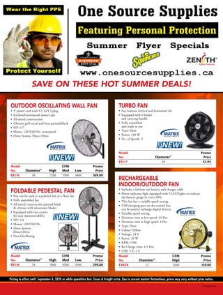 Pricing in effect until September 4, 2020 or while quantities last. Taxes & freight extra. Due to current market fluctuations, prices may vary without prior notice.
SAVE ON THESE HOT SUMMER DEALS!
SCF220066NA
RECHARGEABLE
INDOOR/OUTDOOR FAN
•	 Includes a lithium-ion battery and charger cable
•	 Power indicator light equipped with 5 LED lights to indicate
the battery gauge in every 20%
•	 This fan has a variable speed setting
•	 USB charging port on the control box
can be used to recharge digital devices
•	 Variable speed setting
•	 Duration time at low speed: 24 Hrs
•	 Duration time at high speed: 4 Hrs
•	 Type: Floor
•	 Colour: Yellow
•	 Voltage: 24 V
•	 Power: 25 W
•	 RPM: 1700
•	 Re-Charge time: 4-5 Hrs
•	 USB: 5 V, 1 A
FOLDABLE PEDESTAL FAN
•	 Fan can be used as a pedestal fan or a floor fan
•	 Fully assembled fan
•	 All-metal construction painted black
& chrome with aluminum blades
•	 Equipped with two casters
for easy maneuverability
•	 HP: 1/4
•	 Motor: 120 V/60 Hz
•	 Drive System:
Direct Drive
•	 Non-Oscillating
TURBO FAN
•	 Fan features vertical and horizontal tilt
•	 Equipped with 6 blades
and carrying handle
•	 Fully assembled
and ready to use
•	 Type: Floor
•	 Power: 130 W
•	 No. of Speeds: 3
OUTDOOR OSCILLATING WALL FAN
•	 9' power cord with UL GFCI plug
•	 Enclosed/waterproof motor type
•	 All-metal construction
•	 Chrome grill stand and base painted black
•	 HP: 1/7
•	 Motor: 120 V/60 Hz, waterproof
•	 Drive System: Direct Drive
Model
			
CFM	 Promo
No.
	
Diameter	 High	 Med	 Low Price
EB115
	
30	 7200	 5500	 3800 309.00
Model
			
CFM	 Promo
No.
	
Diameter	 High	 Med	 Low Price
EB116
	
24	 7000	 4500	 3500 299.00
Model
		
CFM	 Promo
No.
	
Diameter	 High Price
EA828
	
12	 1600 159.00
Model
	
Promo
No.
	
Diameter Price
EB117
	
20 62.95
 