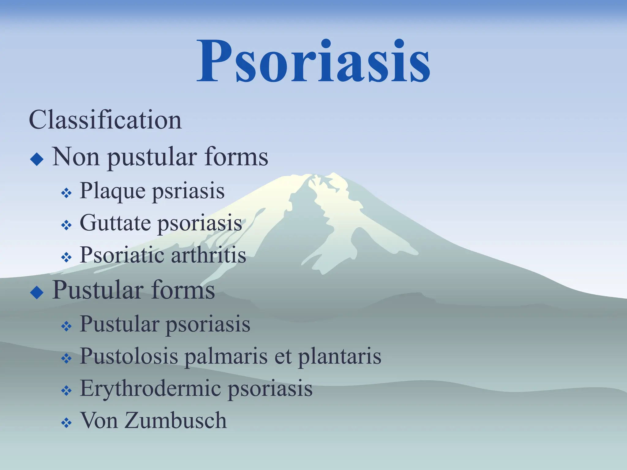 Psoriasis
Classification
 Non pustular forms
 Plaque psriasis
 Guttate psoriasis
 Psoriatic arthritis
 Pustular forms
 Pustular psoriasis
 Pustolosis palmaris et plantaris
 Erythrodermic psoriasis
 Von Zumbusch
 