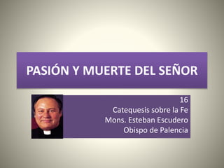 PASIÓN Y MUERTE DEL SEÑOR 
16 
Catequesis sobre la Fe 
Mons. Esteban Escudero 
Obispo de Palencia 
 