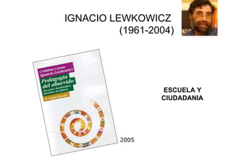 IGNACIO LEWKOWICZ
(1961-2004)
ESCUELA Y
CIUDADANIA
2005
 
