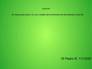 Land Art
En este power point, os voy a hablar del movimiento de arte llamado Land Art.

16 Pedro R. 11/10/201

 