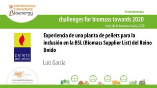 Experiencia de una planta de pellets para la
inclusión en la BSL (Biomass Supplier List) del Reino
Unido
Luis García
 