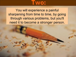 You will experience a painful sharpening from time to time, by going through various problems, but you'll need it to become a stronger person. Two: 