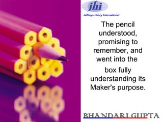 The pencil understood, promising to remember, and went into the  box fully understanding its Maker's purpose. Jeffreys Henry International BHANDARI GUPTA 