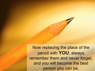 Now replacing the place of the pencil with  YOU ; always remember them and never forget, and you will become the best person you can be. 