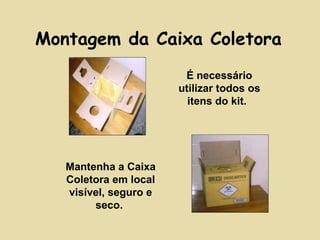 Montagem da Caixa Coletora 
É necessário 
utilizar todos os 
itens do kit. 
Mantenha a Caixa 
Coletora em local 
visível, seguro e 
seco. 
 