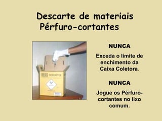 Descarte de materiais 
Pérfuro-cortantes 
NUNCA 
Exceda o limite de 
enchimento da 
Caixa Coletora. 
NUNCA 
Jogue os Pérfuro-cortantes 
no lixo 
comum. 
