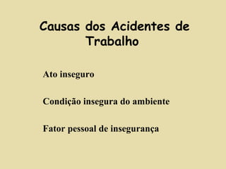 Causas dos Acidentes de 
Trabalho 
 Ato inseguro 
 Condição insegura do ambiente 
 Fator pessoal de insegurança 
 