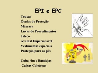 EPI e EPC 
 Toucas 
 Óculos de Proteção 
 Máscara 
 Luvas de Procedimentos 
 Jaleco 
 Avental Impermeável 
 Vestimentas especiais 
 Proteção para os pés 
 Cuba rim e Bandejas 
 Caixas Coletoras 
 