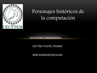 Personajes históricos de
la computación
IVAN ANTONIO CORONA BERNAL
CECYTEM PLANTEL TECAMAC
RENE DOMINGUEZ ESCALONA
 