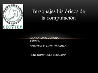 Personajes históricos de
la computación
IVAN ANTONIO CORONA
BERNAL
CECYTEM PLANTEL TECAMAC
RENE DOMINGUEZ ESCALONA
 