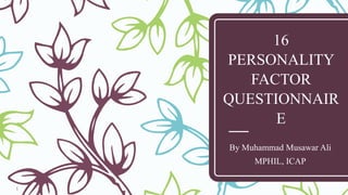 1
16
PERSONALITY
FACTOR
QUESTIONNAIR
E
By Muhammad Musawar Ali
MPHIL, ICAP
 