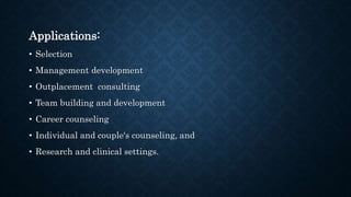 Applications:
• Selection
• Management development
• Outplacement consulting
• Team building and development
• Career counseling
• Individual and couple‘s counseling, and
• Research and clinical settings.
 