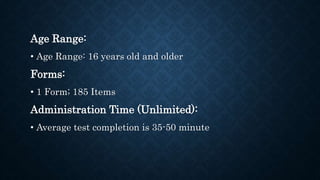 Age Range:
• Age Range: 16 years old and older
Forms:
• 1 Form; 185 Items
Administration Time (Unlimited):
• Average test completion is 35-50 minute
 