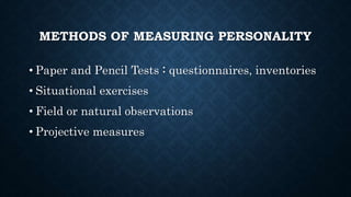 METHODS OF MEASURING PERSONALITY
• Paper and Pencil Tests : questionnaires, inventories
• Situational exercises
• Field or natural observations
• Projective measures
 