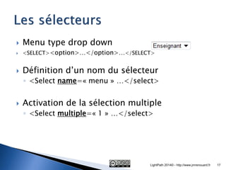 Menu type drop down 
<SELECT><option>…</option>…</SELECT> 
Définition d’un nom du sélecteur 
◦<Select name=« menu » …</select> 
Activation de la sélection multiple 
◦<Select multiple=« 1 » …</select> 
LightPath 2014© - http://www.jmrenouard.fr 
17  