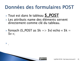 Tout est dans le tableau $_POST 
Les attributs name des éléments servent directement comme clé du tableau. 
foreach ($_POST as $k => $v) echo « $k = $v »; 
 . 
LightPath 2014© - http://www.jmrenouard.fr 
25  