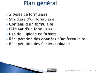2 types de formulaire 
Structure d’un formulaire 
Contenu d’un formulaire 
Elément d’un formulaire 
Cas de l’upload de fichiers 
Récupération des données d’un formulaire 
Récupération des fichiers uploadés 
LightPath 2014© - http://www.jmrenouard.fr 
4  