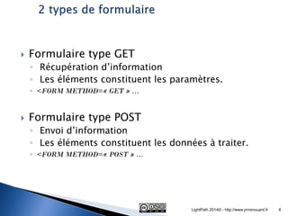 Formulaire type GET 
◦ Récupération d’information 
◦ Les éléments constituent les paramètres. 
◦<FORM METHOD=« GET » … 
Formulaire type POST 
◦ Envoi d’information 
◦ Les éléments constituent les données à traiter. 
◦<FORM METHOD=« POST » … 
LightPath 2014© - http://www.jmrenouard.fr 
6  