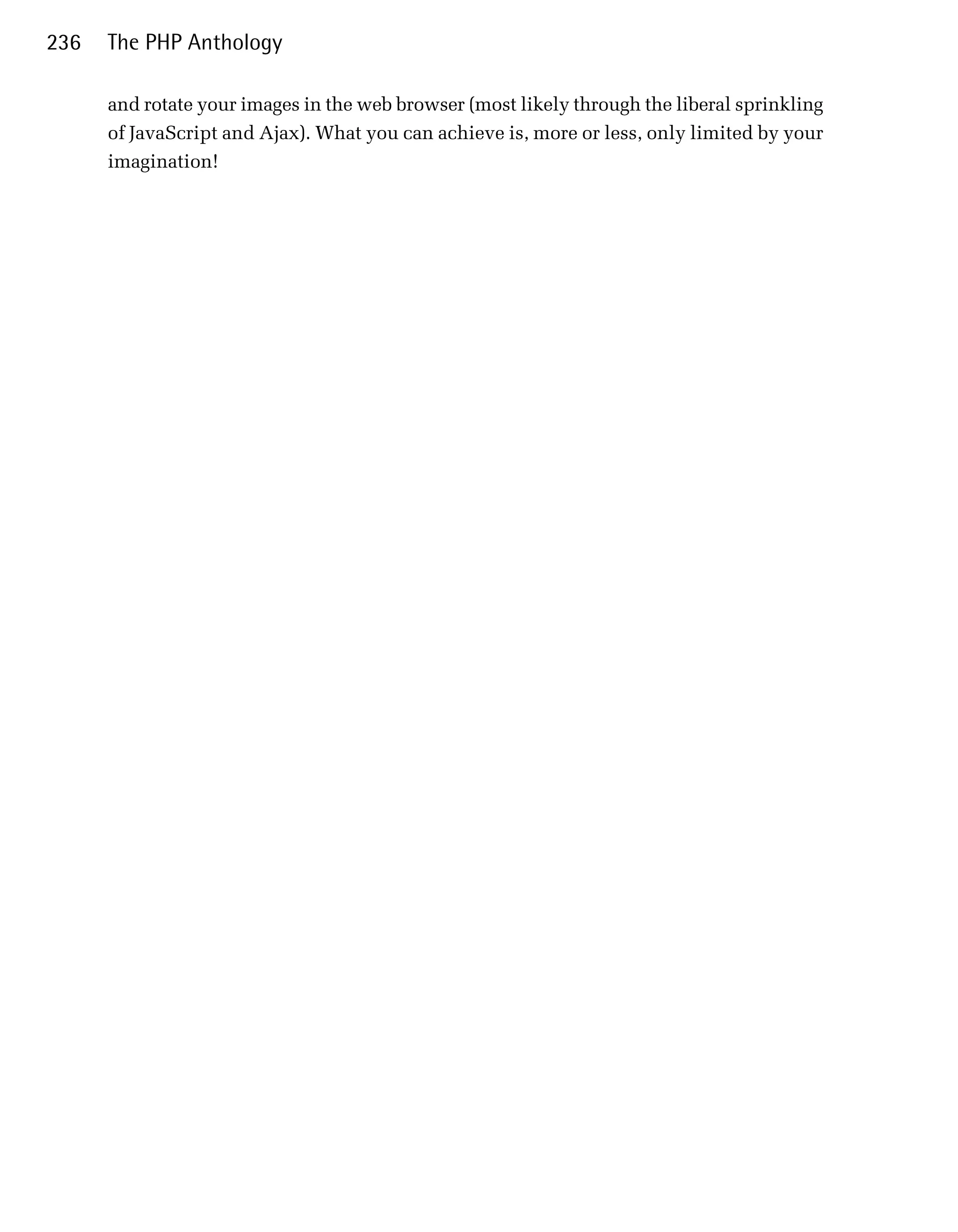 236   The PHP Anthology

      and rotate your images in the web browser (most likely through the liberal sprinkling
      of JavaScript and Ajax). What you can achieve is, more or less, only limited by your
      imagination!
 