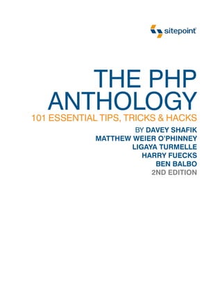 THE PHP
   ANTHOLOGY
101 ESSENTIAL TIPS, TRICKS & HACKS
                      BY DAVEY SHAFIK
             MATTHEW WEIER O’PHINNEY
                     LIGAYA TURMELLE
                        HARRY FUECKS
                           BEN BALBO
                          2ND EDITION
 