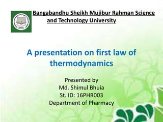 Bangabandhu Sheikh Mujibur Rahman Science
and Technology University
A presentation on first law of
thermodynamics
Presented by
Md. Shimul Bhuia
St. ID: 16PHR003
Department of Pharmacy
 