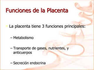 Funciones de la Placenta
• La placenta tiene 3 funciones principales:
– Metabolismo
– Transporte de gases, nutrientes, y
anticuerpos
– Secreción endocrina
 