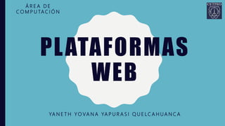 PLATAFORMAS
WEB
YA N E T H Y O VA N A YA P U R A S I Q U E LC A H U A N C A
Á R E A D E
C O M P U TA C I Ó N
 