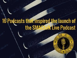 16 Podcasts that inspired the launch of
the SMACtalk Live Podcast
 