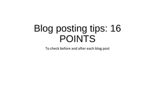 Blog posting tips: 16
POINTS
To check before and after each blog post
 