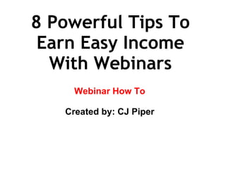 8 Powerful Tips To Earn Easy Income With Webinars Webinar How To Created by: CJ Piper   