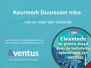 Keurmerk Duurzaam mbo
..niet zo maar een stickertje
Inge van Baalen (i.vanbaalen@aventus.nl)
Ria van Helden (r.vanhelden@aventus.nl)
 