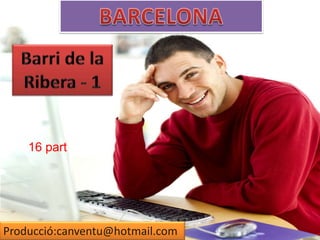BARCELONA Barri de la Ribera - 1  16 part Producció:canventu@hotmail.com 