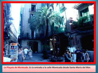 La Plaçeta de Montcada. Es la entrada a la calle Montcada desde Santa María del Mar.