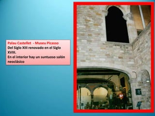 Palau Castellet  - Museu PicassoDel Siglo XIII renovado en el Siglo XVIII.En el interior hay un suntuoso salón neoclásico