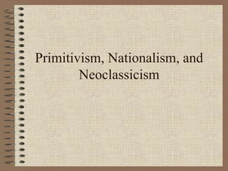 Primitivism, Nationalism, and
Neoclassicism
 